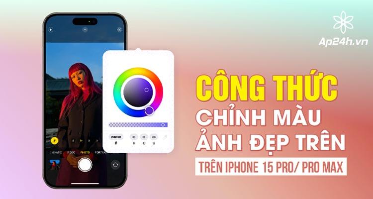 Công thức chỉnh màu ảnh đẹp trên iPhone 15 Pro/ Pro Max