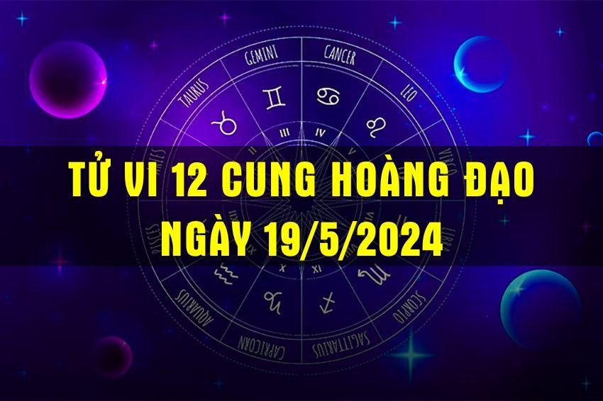 Tử vi 12 cung hoàng đạo hôm nay ngày 19/5/2024.